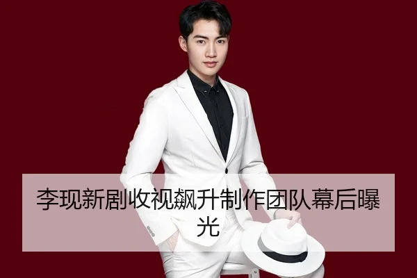 李现新剧收视飙升制作团队幕后曝光