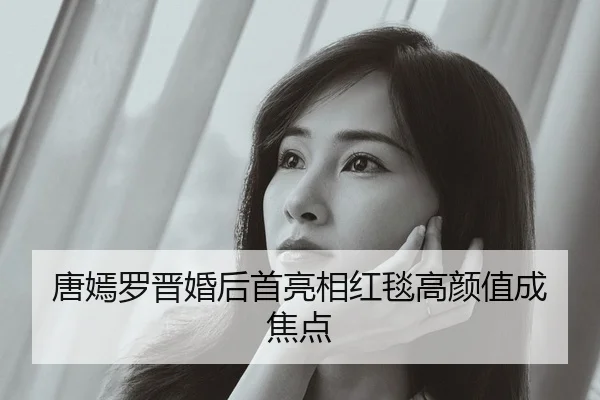 唐嫣罗晋婚后首亮相红毯高颜值成焦点
