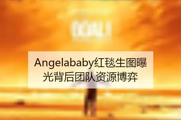 Angelababy红毯生图曝光背后团队资源博弈